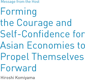 Message from the Host Forming the Courage and Self-Confidence for Asian Economies to Propel Themselves Forward Hiroshi Komiyama